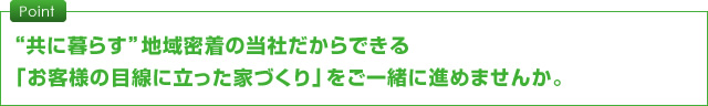 “共に暮らす”地域密着の当社だからできる「お客様の目線に立った家づくり」をご一緒に進めませんか。