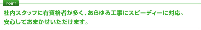 社内スタッフに有資格者が多く、あらゆる工事にスピーディーに対応。